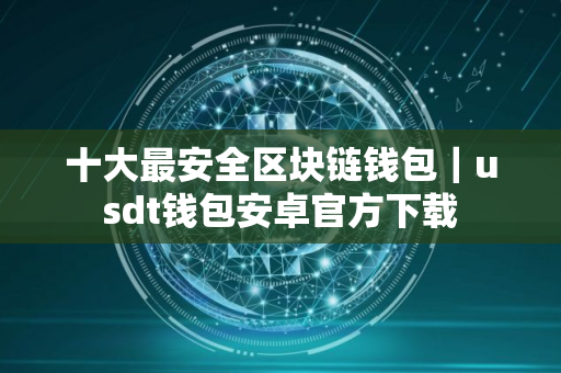 十大最安全区块链钱包｜usdt钱包安卓官方下载