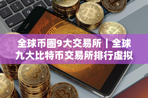 全球币圈9大交易所｜全球九大比特币交易所排行虚拟货币