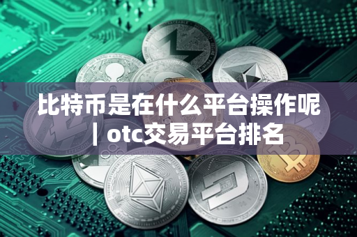 比特币是在什么平台操作呢｜otc交易平台排名