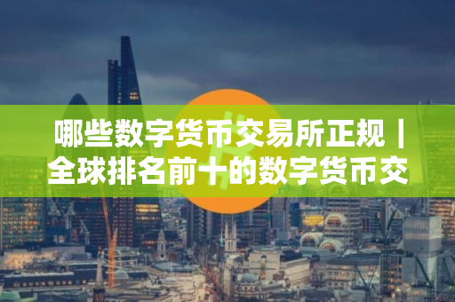 哪些数字货币交易所正规｜全球排名前十的数字货币交易所推荐