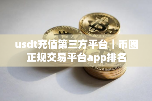 usdt充值第三方平台｜币圈正规交易平台app排名
