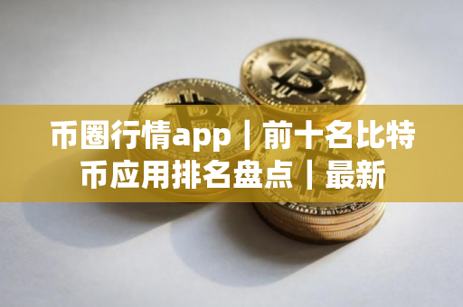 币圈行情app｜前十名比特币应用排名盘点｜最新