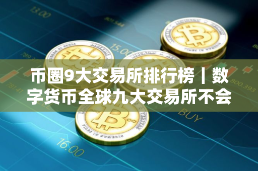 币圈9大交易所排行榜｜数字货币全球九大交易所不会被清