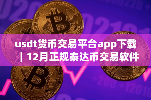 usdt货币交易平台app下载|12月正规泰达币交易软件排名|三大 usdt货币交易平台app下载|12月正规泰达币交易软件排名|三大