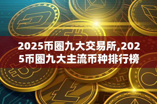 2025币圈九大交易所,2025币圈九大主流币种排行榜｜世界九大虚拟货币交易所排名