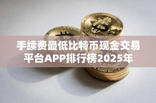 手续费最低比特币现金交易平台APP排行榜2025年