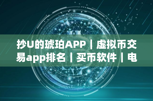 抄U的琥珀APP|虚拟币交易app排名|买币软件|电脑版 抄U的琥珀APP|虚拟币交易app排名|买币软件|电脑版