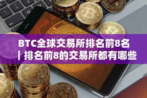 BTC全球交易所排名前8名｜排名前8的交易所都有哪些？