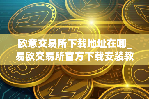 欧意交易所下载地址在哪_易欧交易所官方下载安装教程