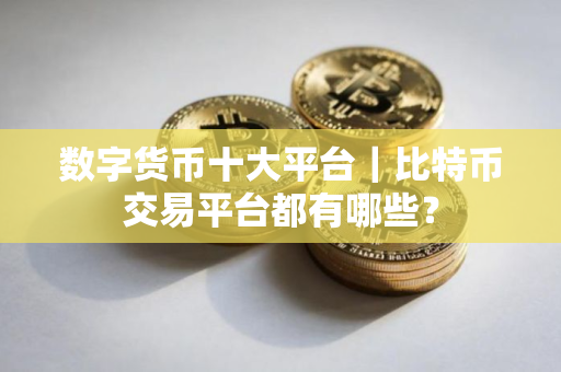 数字货币十大平台｜比特币交易平台都有哪些？