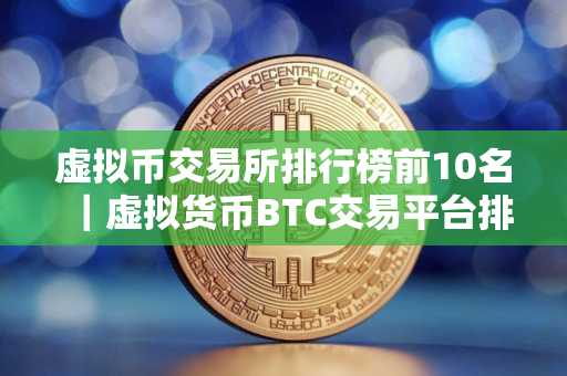 虚拟币交易所排行榜前10名｜虚拟货币BTC交易平台排行榜