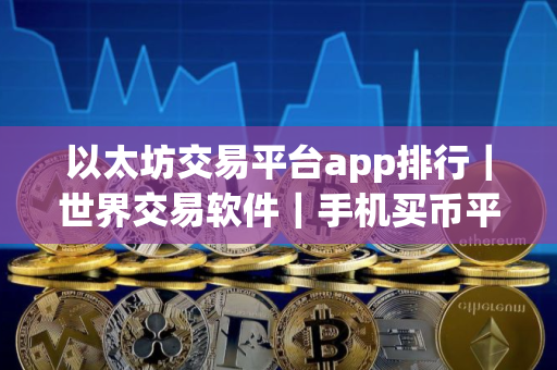 以太坊交易平台app排行｜世界交易软件｜手机买币平台app哪个最好