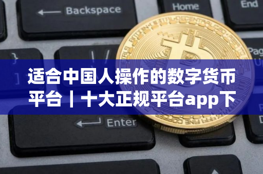 适合中国人操作的数字货币平台｜十大正规平台app下载