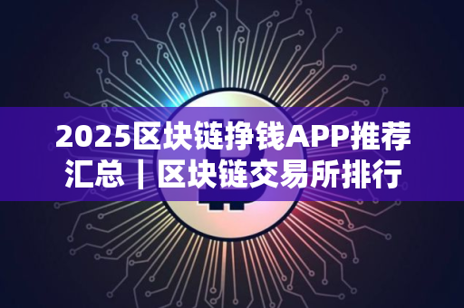 2025区块链挣钱APP推荐汇总｜区块链交易所排行
