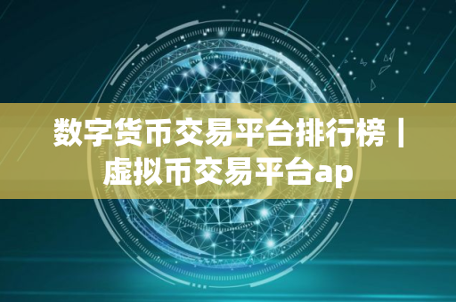 数字货币交易平台排行榜｜虚拟币交易平台ap