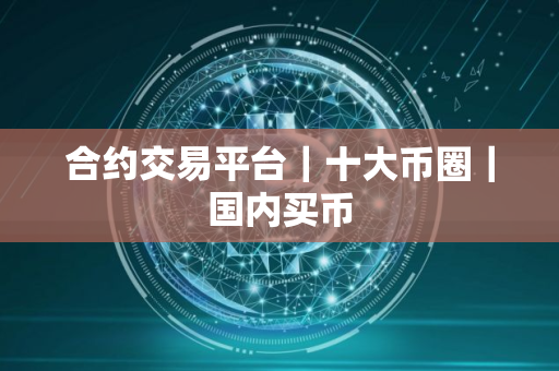 合约交易平台|十大币圈|国内买币 合约交易平台|十大币圈|国内买币