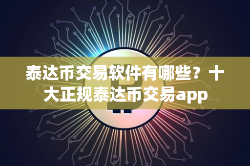 泰达币交易软件有哪些？十大正规泰达币交易app