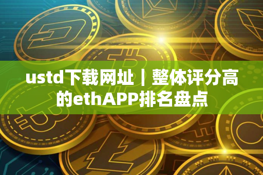 ustd下载网址｜整体评分高的ethAPP排名盘点