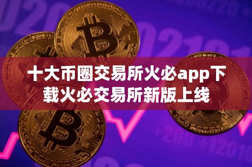 十大币圈交易所火必app下载火必交易所新版上线