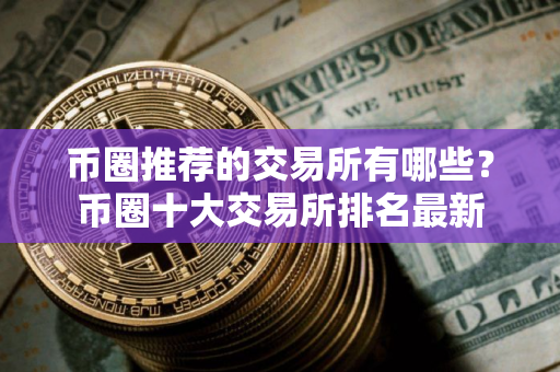 币圈推荐的交易所有哪些？币圈十大交易所排名最新