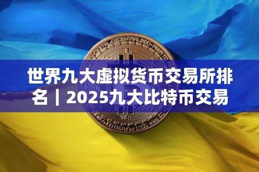 世界九大虚拟货币交易所排名｜2025九大比特币交易平台排名有那些