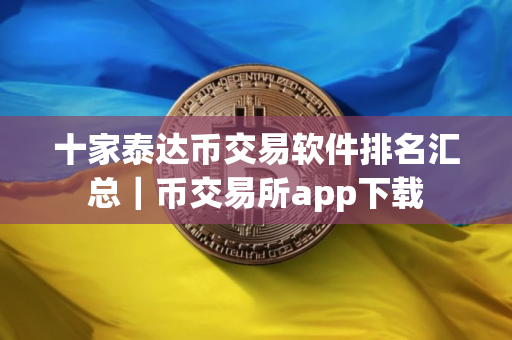 十家泰达币交易软件排名汇总|币交易所app下载 十家泰达币交易软件排名汇总|币交易所app下载