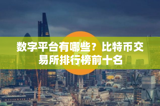 数字平台有哪些？比特币交易所排行榜前十名