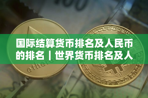国际结算货币排名及人民币的排名｜世界货币排名及人民币位置