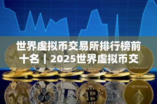 世界虚拟币交易所排行榜前十名｜2025世界虚拟币交易所排行榜