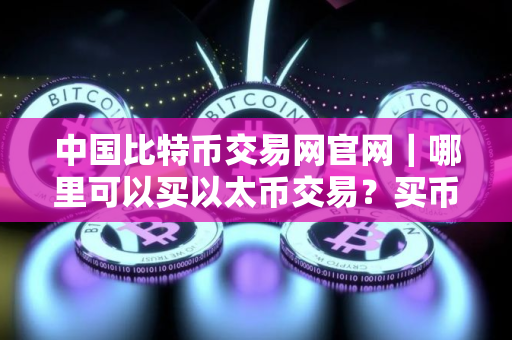 中国比特币交易网官网｜哪里可以买以太币交易？买币软件排名
