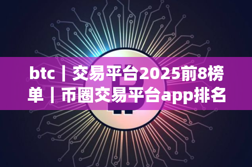btc｜交易平台2025前8榜单｜币圈交易平台app排名