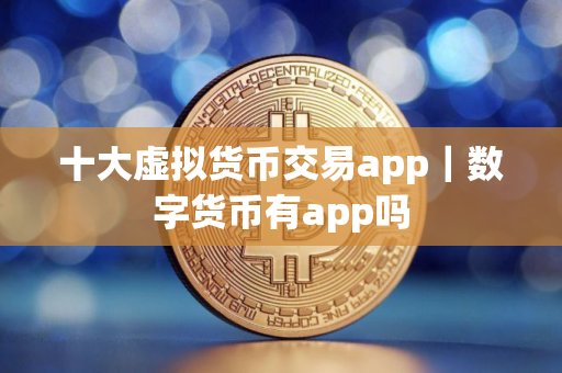 十大虚拟货币交易app｜数字货币有app吗