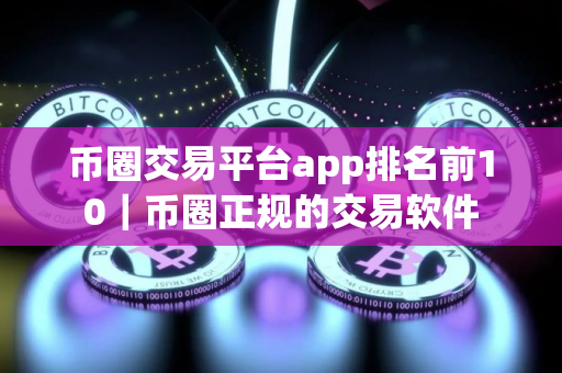 币圈交易平台app排名前10｜币圈正规的交易软件