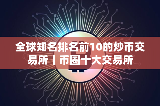 全球知名排名前10的炒币交易所｜币圈十大交易所