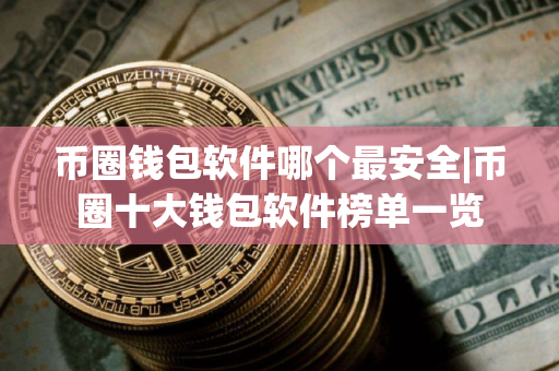 币圈钱包软件哪个最安全|币圈十大钱包软件榜单一览