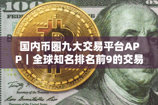 国内币圈九大交易平台APP｜全球知名排名前9的交易所
