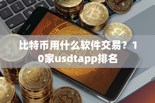 比特币用什么软件交易?10家usdtapp排名 比特币用什么软件交易?10家usdtapp排名