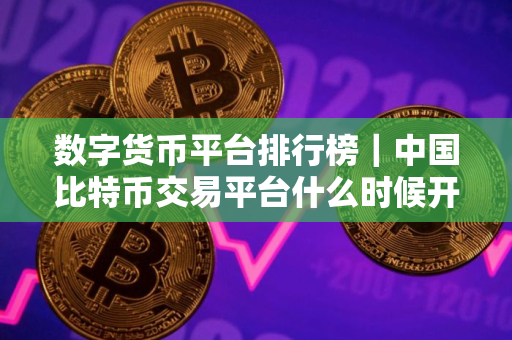 数字货币平台排行榜｜中国比特币交易平台什么时候开了
