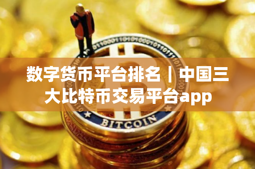 数字货币平台排名｜中国三大比特币交易平台app