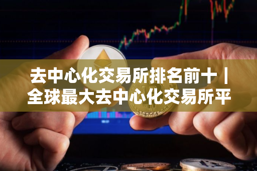 去中心化交易所排名前十｜全球最大去中心化交易所平台