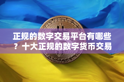 正规的数字交易平台有哪些?十大正规的数字货币交易平台 正规的数字交易平台有哪些?十大正规的数字货币交易平台