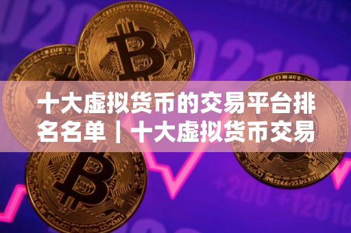 十大虚拟货币的交易平台排名名单｜十大虚拟货币交易平台