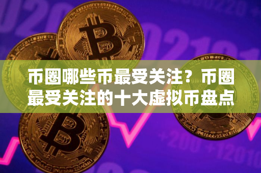 币圈哪些币最受关注？币圈最受关注的十大虚拟币盘点