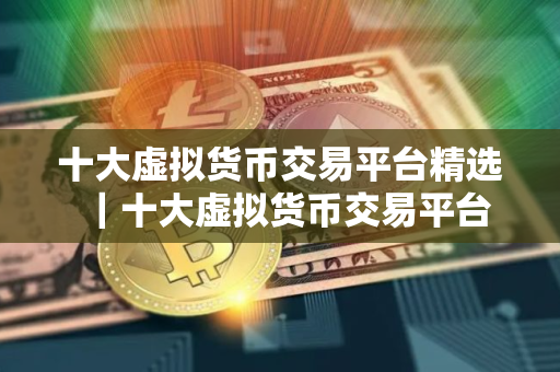 十大虚拟货币交易平台精选｜十大虚拟货币交易平台