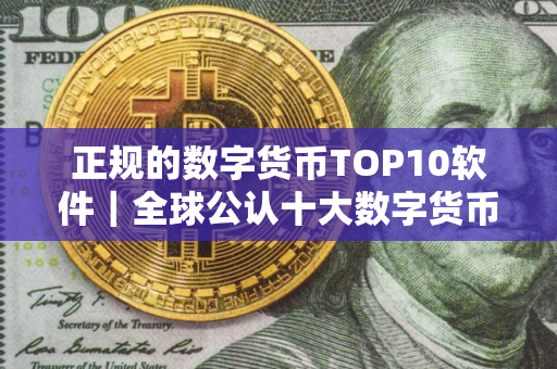 正规的数字货币TOP10软件｜全球公认十大数字货币交易所