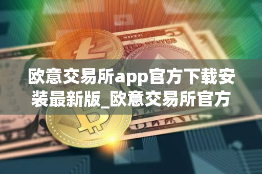 欧意交易所app官方下载安装最新版_欧意交易所官方下载最新版本