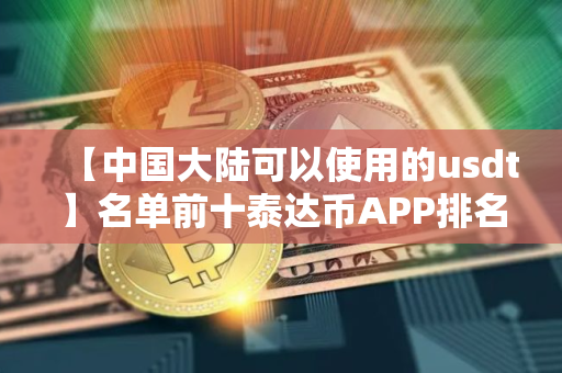 【中国大陆可以使用的usdt】名单前十泰达币APP排名盘点