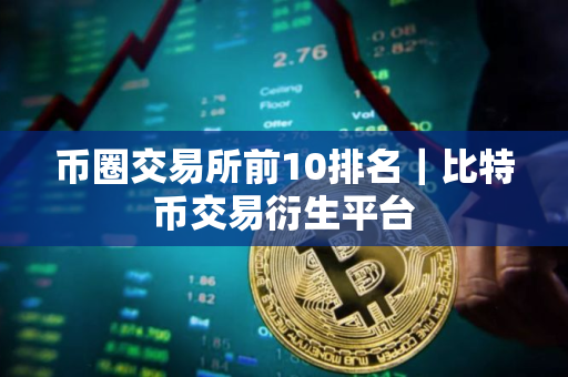 币圈交易所前10排名｜比特币交易衍生平台