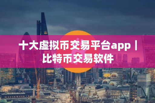 十大虚拟币交易平台app｜比特币交易软件
