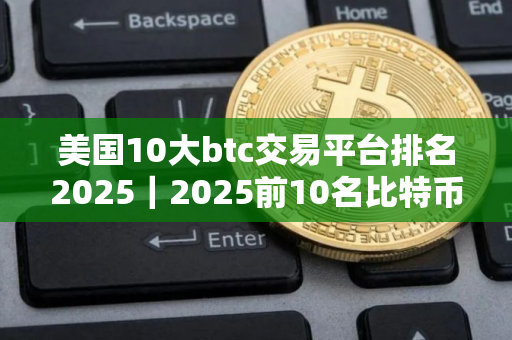 美国10大btc交易平台排名2025｜2025前10名比特币交易所